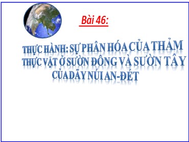 Bài giảng Địa lí 7 - Bài 46: Thực hành Sự phân hóa của thảm thực vật ở sườn Đông và sườn Tây của dãy núi An-Đét