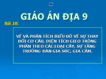 Bài giảng Địa lí 9 - Bài 10: Vẽ và phân tích biểu đồ về sự thay đổi cơ cấu, diện tích gieo trồng phân theo các loại cây, sự tăng trưởng đàn gia súc, gia cầm