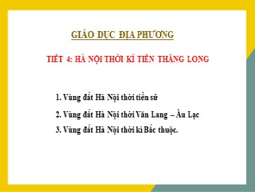 Bài giảng Giáo dục địa phương (Hà Nội) - Tiết 4: Hà Nội thời kì tiền Thăng Long