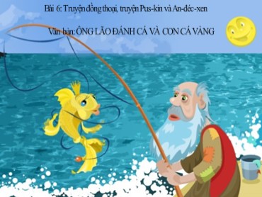 Bài giảng Ngữ văn 6 (Cánh diều) - Bài 6: Truyện (Truyện đồng thoại, truyện Pus-kin và An-đéc-xen) - Văn bản: Ông lão đánh cá và con cá vàng