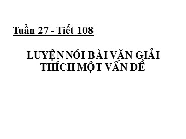 Bài giảng Ngữ văn 7 - Tuần 27, Tiết 108: Luyện nói bài văn giải thích một vấn đề