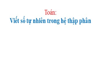 Bài giảng Toán Lớp 4 - Bài: Viết số tự nhiên trong hệ thập phân (Tiếp)