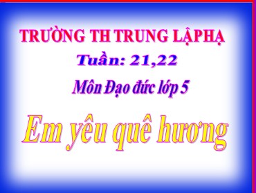 Bài giảng Đạo đức Lớp 5 - Bài: Em yêu quê hương - Trường Tiểu học Trung Lập Hạ