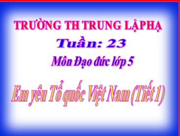 Bài giảng Đạo đức Lớp 5 - Bài: Em yêu Tổ quốc Việt Nam (Tiết 1) - Trường Tiểu học Trung Lập Hạ