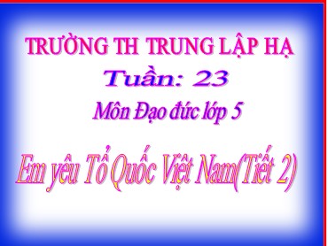 Bài giảng Đạo đức Lớp 5 - Bài: Em yêu Tổ quốc Việt Nam (Tiết 2) - Trường Tiểu học Trung Lập Hạ