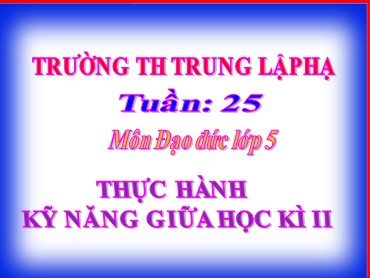 Bài giảng Đạo đức Lớp 5 - Bài: Thực hành kỹ năng giữa học kì II - Năm học 2020-2021 - Trường Tiểu học Trung Lập Hạ