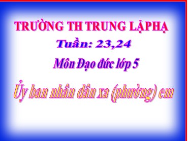 Bài giảng Đạo đức Lớp 5 - Bài: Ủy ban nhân dân xã (phường) em - Trường Tiểu học Trung Lập Hạ