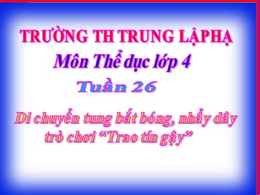 Bài giảng Thể dục Lớp 4 - Bài: Di chuyển tung bắt bóng, nhảy dây. Trò chơi “Trao tín gậy” - Trường Tiểu học Trung Lập Hạ