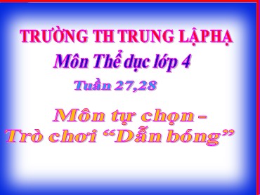 Bài giảng Thể dục Lớp 4 - Bài: Môn tự chọn. Trò chơi “Dẫn bóng” - Trường Tiểu học Trung Lập Hạ