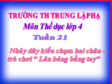 Bài giảng Thể dục Lớp 4 - Bài: Nhảy dây kiểu chụm hai chân. Trò chơi “ Lăn bóng bằng tay” - Trường Tiểu học Trung Lập Hạ