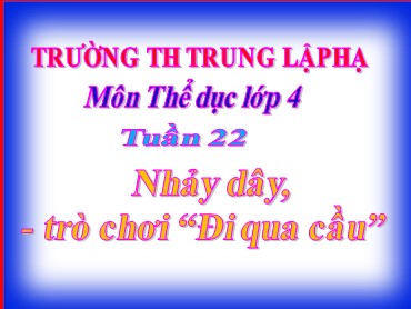 Bài giảng Thể dục Lớp 4 - Bài: Nhảy dây. Trò chơi “Đi qua cầu” - Trường Tiểu học Trung Lập Hạ