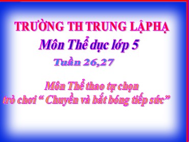 Bài giảng Thể dục Lớp 5 - Bài: Môn Thể thao tự chọn. Trò chơi “ Chuyền và bắt bóng tiếp sức” - Trường Tiểu học Trung Lập Hạ