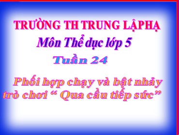 Bài giảng Thể dục Lớp 5 - Bài: Phối hợp chạy và bật nhảy. Trò chơi “ Qua cầu tiếp sức” - Trường Tiểu học Trung Lập Hạ