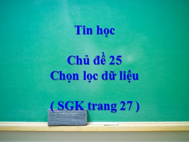 Bài giảng Tin học Lớp 4 - Chủ đề 25: Chọn lọc dữ liệu