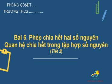 Bài giảng Toán 6 - Chương 2, Bài 6: Phép chia hết hai số nguyên, Quan hệ chia hết trong tập hợp số nguyên (Tiết 2) Bài giảng Toán 6 - Chương 2, Bài 6: Phép chia hết hai số nguyên, Quan hệ chia hết trong tập hợp số nguyên (Tiết 2)