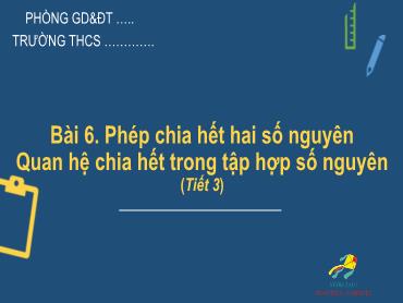 Bài giảng Toán 6 - Chương 2, Bài 6: Phép chia hết hai số nguyên, Quan hệ chia hết trong tập hợp số nguyên (Tiết 3) Bài giảng Toán 6 - Chương 2, Bài 6: Phép chia hết hai số nguyên, Quan hệ chia hết trong tập hợp số nguyên (Tiết 3)