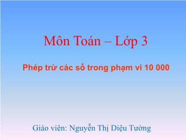 Bài giảng Toán 3 - Phép trừ các số trong phạm vi 10000 - Nguyễn Thị Diệu Tường Bài giảng Toán 3 - Phép trừ các số trong phạm vi 10000 - Nguyễn Thị Diệu Tường