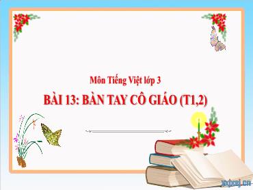 Bài giảng Tiếng Việt 3 - Tuần 7, Bài 13: Bàn tay cô giáo (Tiết 1+2) NH 2024-2025 (Cao Thị Tuyết Mai)