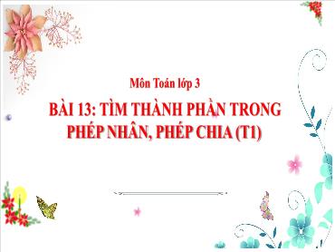 Bài giảng Toán 3 - Bài 13: Tìm thành phần trong phép nhân, phép chia (Tiết 1) NH 2024-2025 (Cao Thị Tuyết Mai)